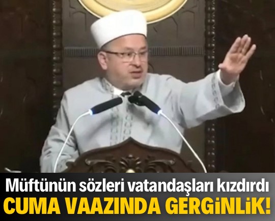 Cuma vaazında gerginlik! Müftünün açıklamaları vatandaşları kızdırdı