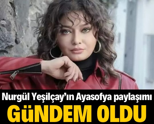 Nurgül Yeşilçay'ın Ayasofya'da başörtülü paylaşımı gündem oldu!